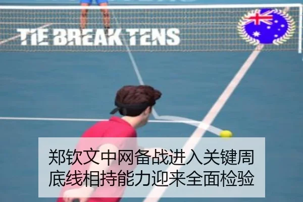 郑钦文中网备战进入关键周 底线相持能力迎来全面检验